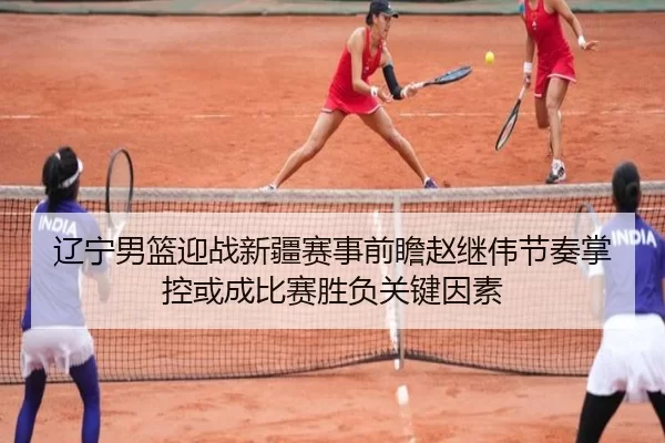 辽宁男篮迎战新疆赛事前瞻赵继伟节奏掌控或成比赛胜负关键因素